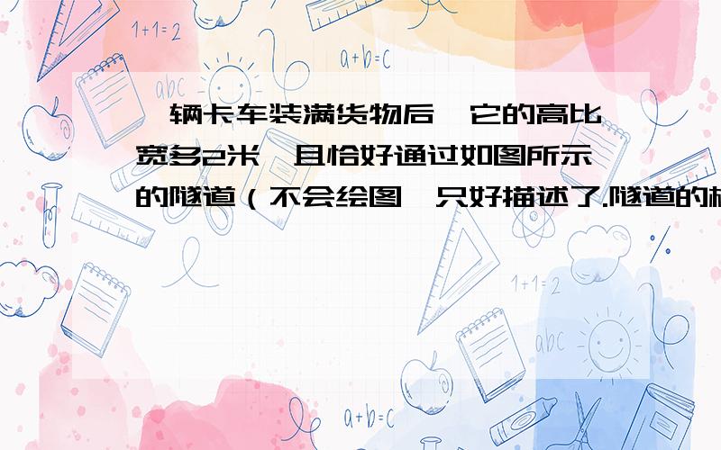 一辆卡车装满货物后,它的高比宽多2米,且恰好通过如图所示的隧道（不会绘图,只好描述了.隧道的横切面下部为长5米宽4米的长方形,上部为半圆形,直径即长方形的长5米）.卡车有多高?