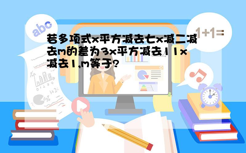 若多项式x平方减去七x减二减去m的差为3x平方减去11x减去1,m等于?