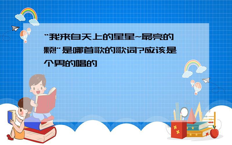 “我来自天上的星星~最亮的一颗!”是哪首歌的歌词?应该是个男的唱的