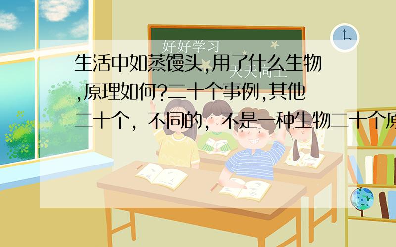 生活中如蒸馒头,用了什么生物,原理如何?二十个事例,其他二十个，不同的，不是一种生物二十个原理，也不只是馒头这一种。