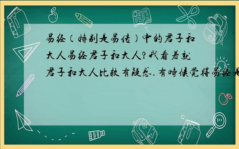 易经（特别是易传）中的君子和大人易经君子和大人?我看着就君子和大人比较有疑惑.有时候觉得易经是给大人写的,当然我也有德行.至少是个善良正派的人.如何解君子和大人特别是儒家的.