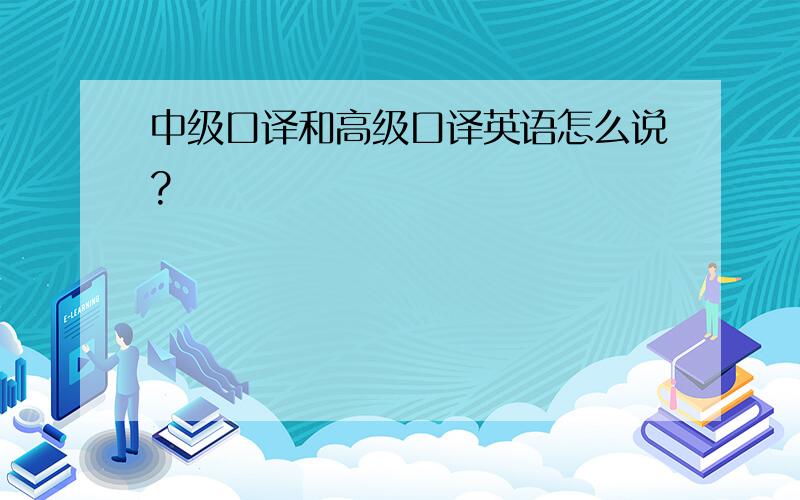 中级口译和高级口译英语怎么说?