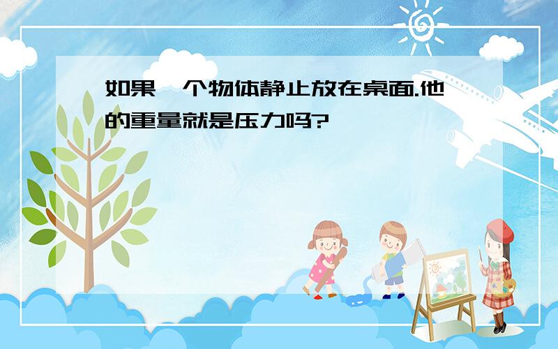 如果一个物体静止放在桌面.他的重量就是压力吗?