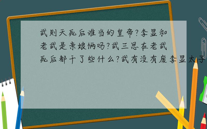 武则天死后谁当的皇帝?李显和老武是亲娘俩吗?武三思在老武死后都干了些什么?武有没有废李显太子而立三思为嗣?麻烦大家给阐述一下.详细点