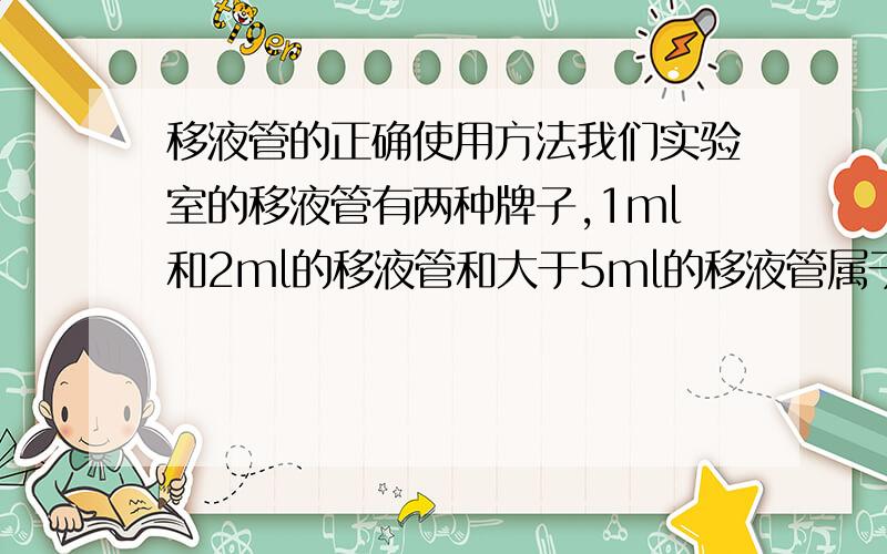 移液管的正确使用方法我们实验室的移液管有两种牌子,1ml和2ml的移液管和大于5ml的移液管属于不同厂家出品.在使用50ml不同厂家的移液管移液,会发现他们的取液量是不同的……①我想,在实