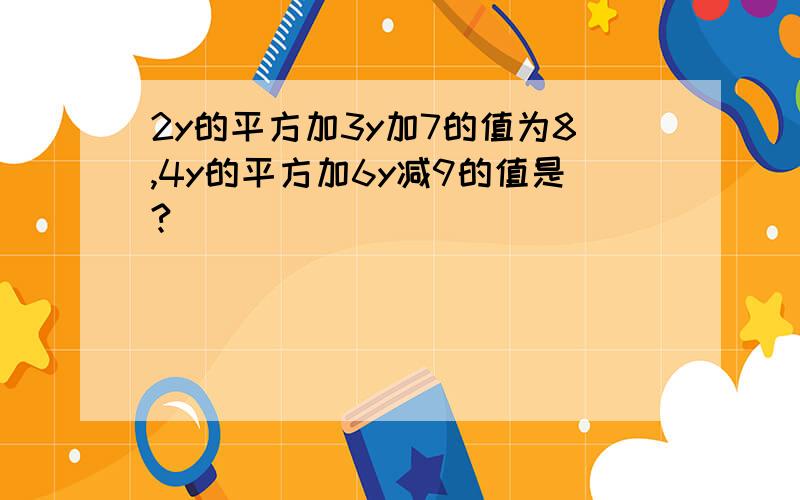 2y的平方加3y加7的值为8,4y的平方加6y减9的值是?