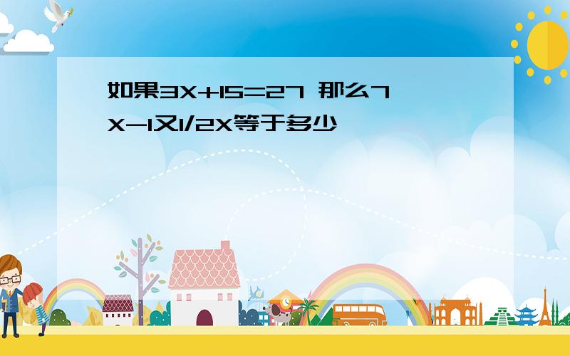 如果3X+15=27 那么7X-1又1/2X等于多少