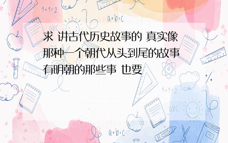 求 讲古代历史故事的 真实像那种一个朝代从头到尾的故事 有明朝的那些事 也要