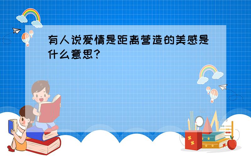 有人说爱情是距离营造的美感是什么意思?