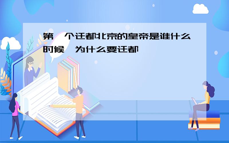 第一个迁都北京的皇帝是谁什么时候,为什么要迁都