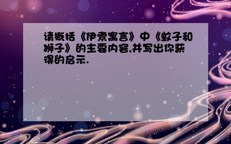 请概括《伊索寓言》中《蚊子和狮子》的主要内容,并写出你获得的启示.