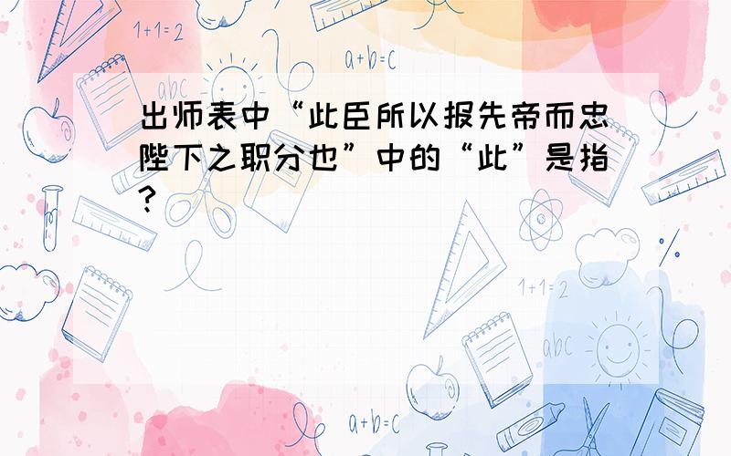 出师表中“此臣所以报先帝而忠陛下之职分也”中的“此”是指?