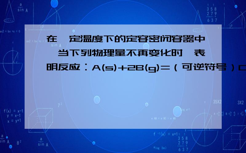 在一定温度下的定容密闭容器中,当下列物理量不再变化时,表明反应：A(s)+2B(g)=（可逆符号）C(g)+D(g)已达平衡的是：A.混合气体的压强 B.混合气体的密度C.B的物质的量浓度 D.气体总物质的量B为