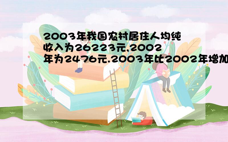 2003年我国农村居住人均纯收入为26223元,2002年为2476元.2003年比2002年增加百