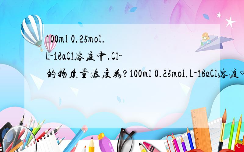 100ml 0.25mol.L-1BaCl溶液中,Cl-的物质量浓度为?100ml 0.25mol.L-1BaCl溶液中,Cl-的物质量浓度为——————————；若将上诉溶液加水稀释到500ml,Cl-的物质量浓度为————————.