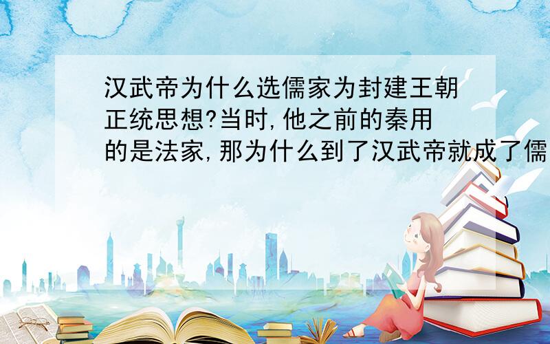 汉武帝为什么选儒家为封建王朝正统思想?当时,他之前的秦用的是法家,那为什么到了汉武帝就成了儒家呢?