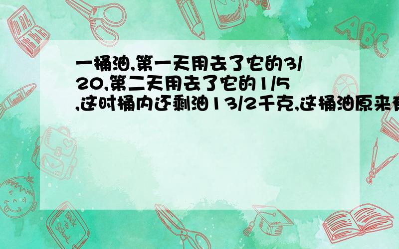 一桶油,第一天用去了它的3/20,第二天用去了它的1/5,这时桶内还剩油13/2千克,这桶油原来有多少千克?