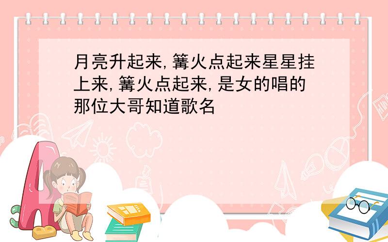 月亮升起来,篝火点起来星星挂上来,篝火点起来,是女的唱的那位大哥知道歌名