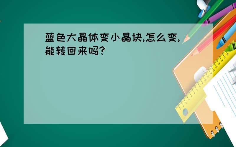 蓝色大晶体变小晶块,怎么变,能转回来吗?