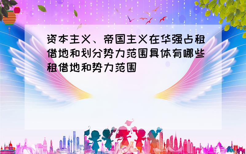 资本主义、帝国主义在华强占租借地和划分势力范围具体有哪些租借地和势力范围