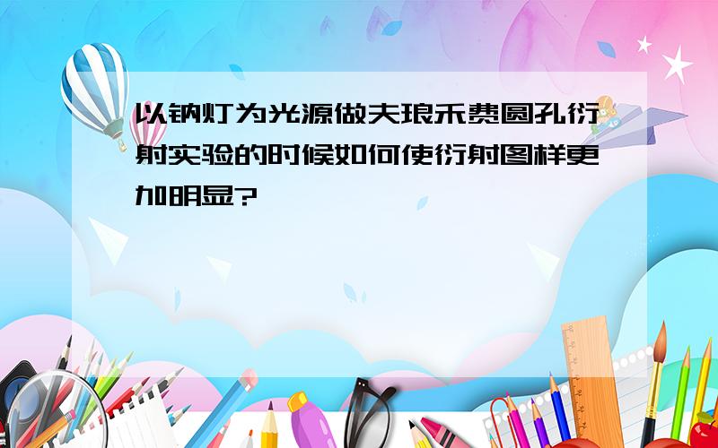 以钠灯为光源做夫琅禾费圆孔衍射实验的时候如何使衍射图样更加明显?