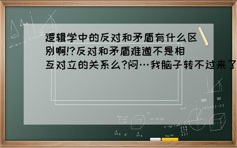 逻辑学中的反对和矛盾有什么区别啊!?反对和矛盾难道不是相互对立的关系么?闷…我脑子转不过来了啊!