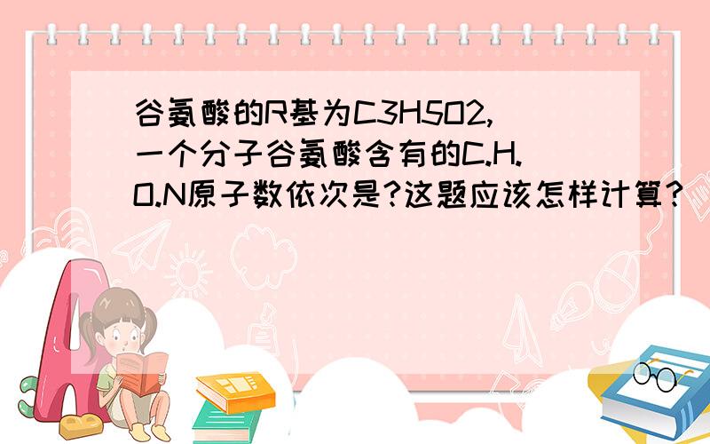 谷氨酸的R基为C3H5O2,一个分子谷氨酸含有的C.H.O.N原子数依次是?这题应该怎样计算?