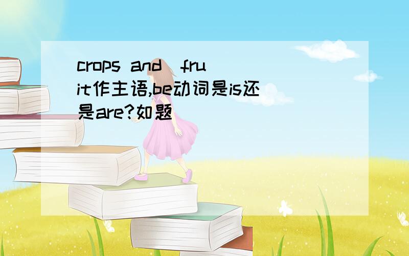 crops and  fruit作主语,be动词是is还是are?如题