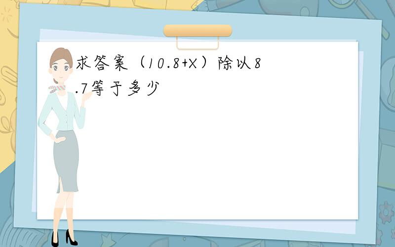 求答案（10.8+X）除以8.7等于多少