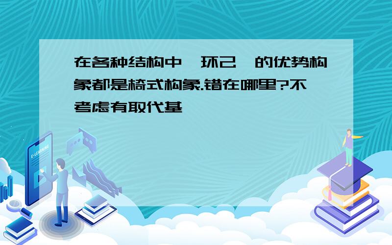 在各种结构中,环己烷的优势构象都是椅式构象.错在哪里?不考虑有取代基