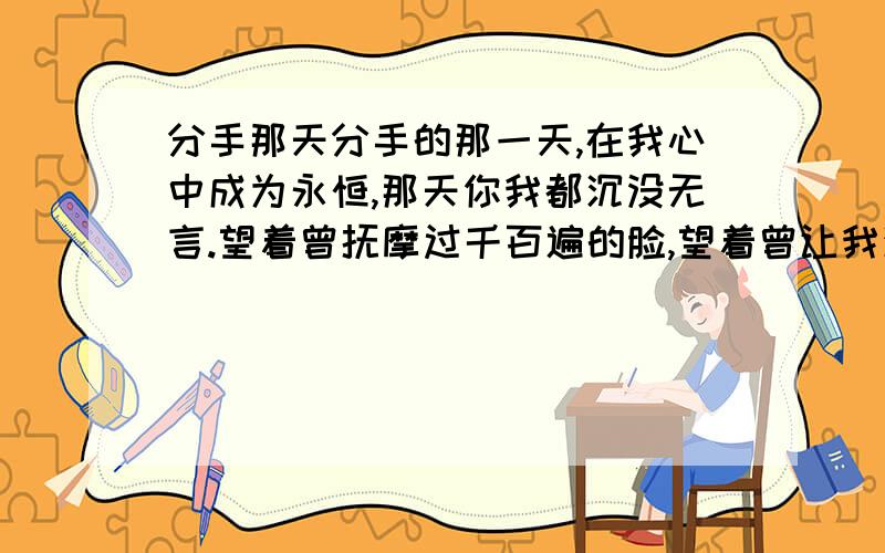 分手那天分手的那一天,在我心中成为永恒,那天你我都沉没无言.望着曾抚摩过千百遍的脸,望着曾让我深情沉...