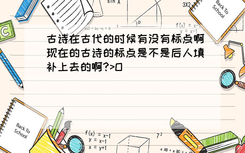 古诗在古代的时候有没有标点啊现在的古诗的标点是不是后人填补上去的啊?>O