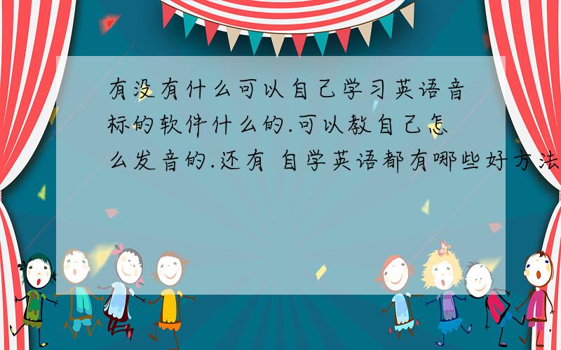 有没有什么可以自己学习英语音标的软件什么的.可以教自己怎么发音的.还有 自学英语都有哪些好方法,需要的书籍什么的.记单词的话用什么方法比较容易、我学习英语是个人兴趣.想会一门