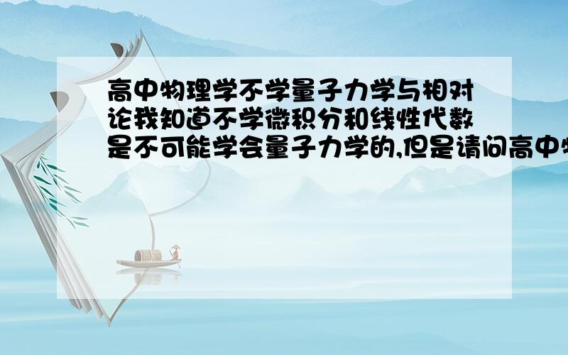 高中物理学不学量子力学与相对论我知道不学微积分和线性代数是不可能学会量子力学的,但是请问高中物理的选修有没有狭义相对论和量子力学的初步知识,不太牵扯到计算的那种