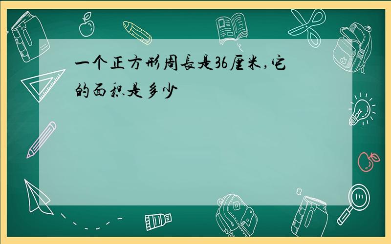 一个正方形周长是36厘米,它的面积是多少