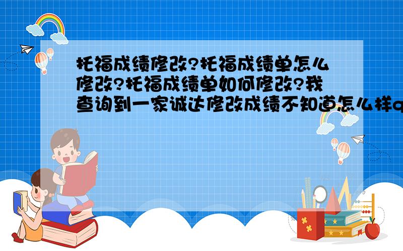 托福成绩修改?托福成绩单怎么修改?托福成绩单如何修改?我查询到一家诚达修改成绩不知道怎么样q8610-8127