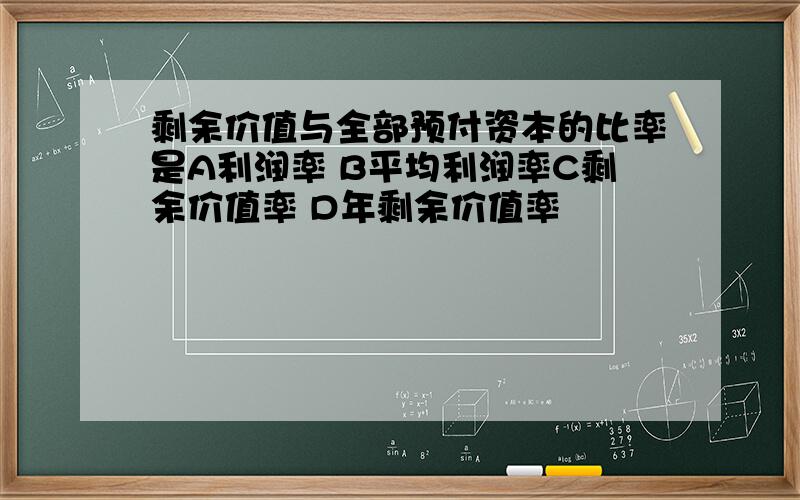 剩余价值与全部预付资本的比率是A利润率 B平均利润率C剩余价值率 D年剩余价值率