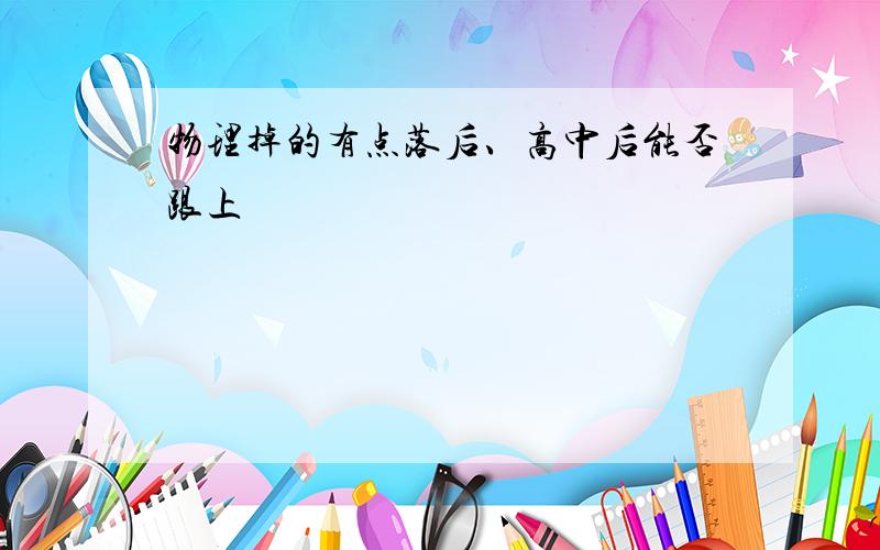 物理掉的有点落后、高中后能否跟上