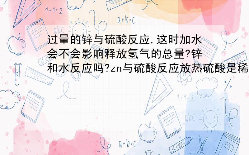 过量的锌与硫酸反应,这时加水会不会影响释放氢气的总量?锌和水反应吗?zn与硫酸反应放热硫酸是稀硫酸