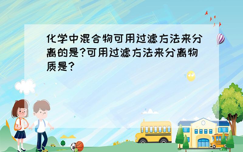 化学中混合物可用过滤方法来分离的是?可用过滤方法来分离物质是?