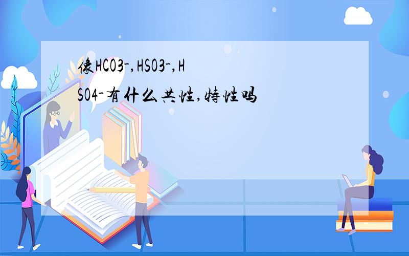 像HCO3-,HSO3-,HSO4-有什么共性,特性吗