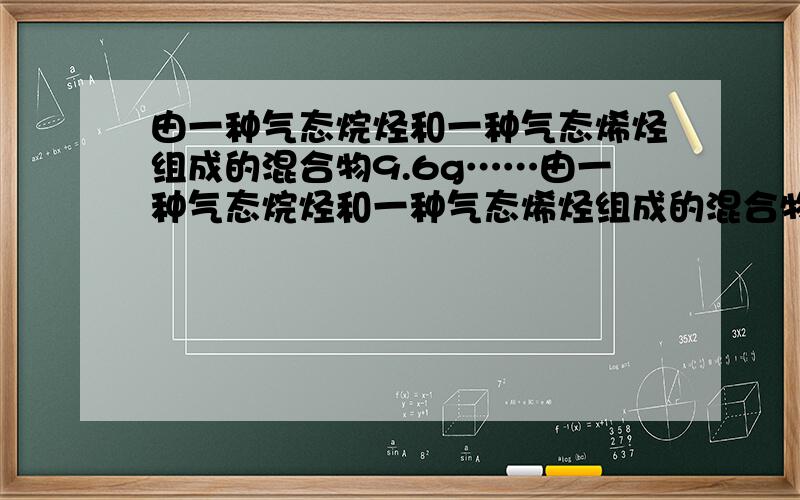 由一种气态烷烃和一种气态烯烃组成的混合物9.6g……由一种气态烷烃和一种气态烯烃组成的混合物9.6g,其密度与同温同压下氧气的密度相同,该混合气体通入溴水,溴水增重8g.（1）写出两种烃