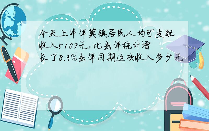 今天上半年莫镇居民人均可支配收入5109元,比去年统计增长了8.3%去年同期这项收入多少元