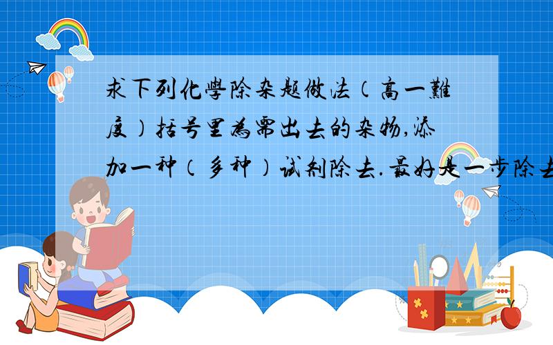 求下列化学除杂题做法（高一难度）括号里为需出去的杂物,添加一种（多种）试剂除去.最好是一步除去氯化钡（HCl）二氧化碳(HCl)氧气(二氧化碳)硫酸根离子（碳酸根离子）