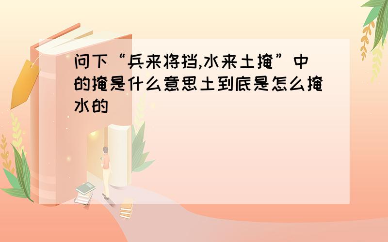 问下“兵来将挡,水来土掩”中的掩是什么意思土到底是怎么掩水的