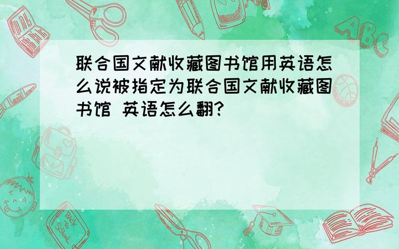 联合国文献收藏图书馆用英语怎么说被指定为联合国文献收藏图书馆 英语怎么翻?