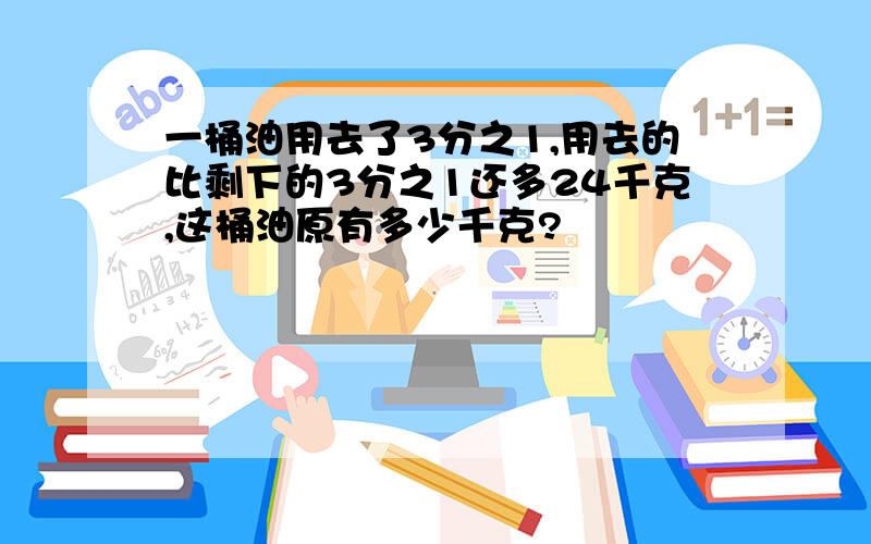 一桶油用去了3分之1,用去的比剩下的3分之1还多24千克,这桶油原有多少千克?