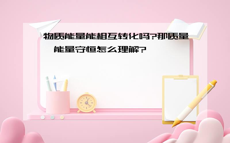 物质能量能相互转化吗?那质量,能量守恒怎么理解?