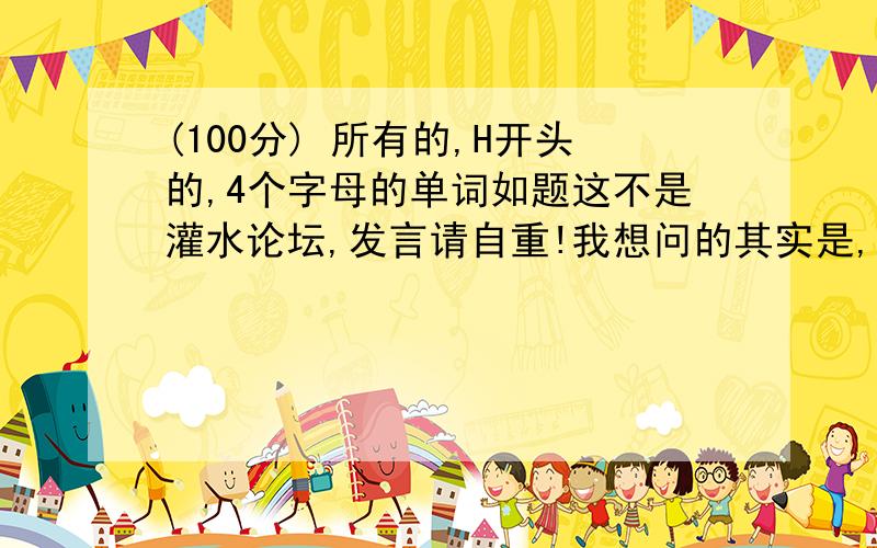 (100分) 所有的,H开头的,4个字母的单词如题这不是灌水论坛,发言请自重!我想问的其实是,有没有一种词典能搜索,或者利用百度搜索