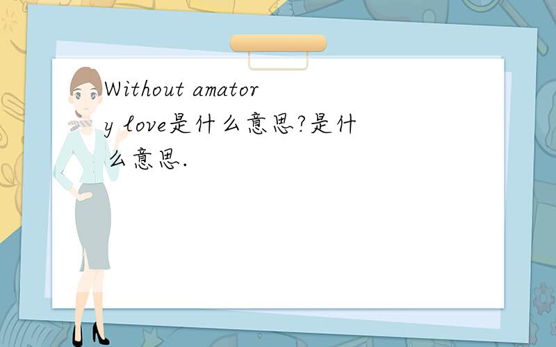 Without amatory love是什么意思?是什么意思.